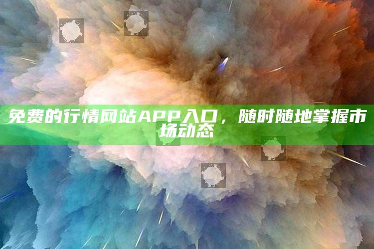 免费的行情网站APP入口，随时随地掌握市场动态